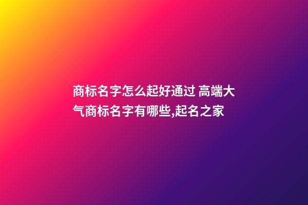 商标名字怎么起好通过 高端大气商标名字有哪些,起名之家-第1张-商标起名-玄机派